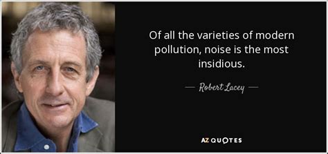 Robert Lacey quote: Of all the varieties of modern pollution, noise is the...