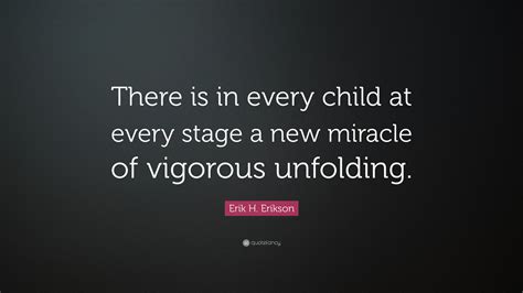 Erik H. Erikson Quote: “There is in every child at every stage a new miracle of vigorous unfolding.”