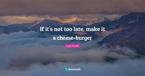 If it's not too late, make it a cheese-burger... Quote by Lyle Lovett - QuotesLyfe