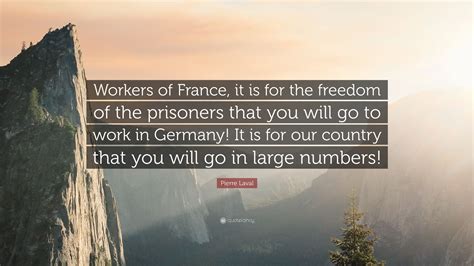 Pierre Laval Quote: “Workers of France, it is for the freedom of the prisoners that you will go ...