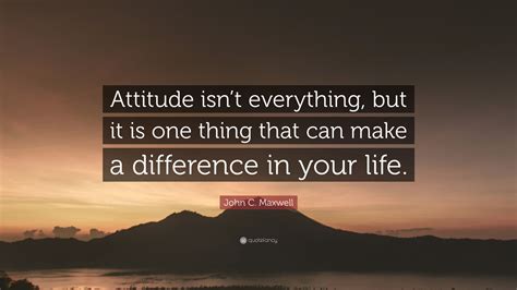 John C. Maxwell Quote: “Attitude isn’t everything, but it is one thing that can make a ...