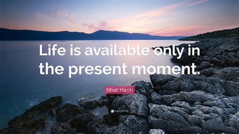 Nhat Hanh Quote: “Life is available only in the present moment.”