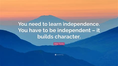 Mike Tyson Quote: “You need to learn independence. You have to be ...