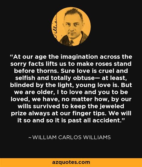 William Carlos Williams quote: At our age the imagination across the sorry facts lifts...