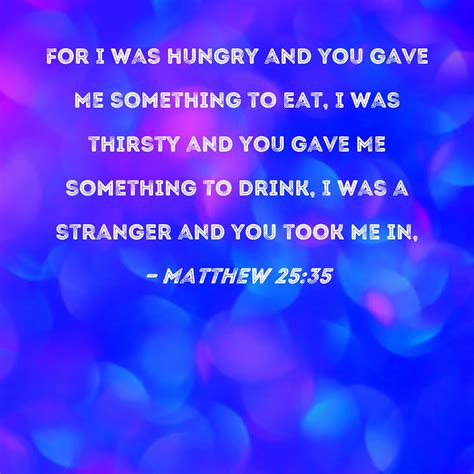 Matthew 25:35 For I was hungry and you gave Me something to eat, I was thirsty and you gave Me ...