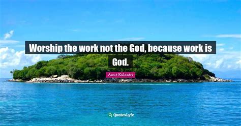 Worship the work not the God, because work is God.... Quote by Amit ...