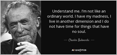 Charles Bukowski quote: Understand me. I’m not like an ordinary world. I have...