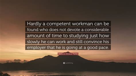 Frederick Winslow Taylor Quote: “Hardly a competent workman can be found who does not devote a ...