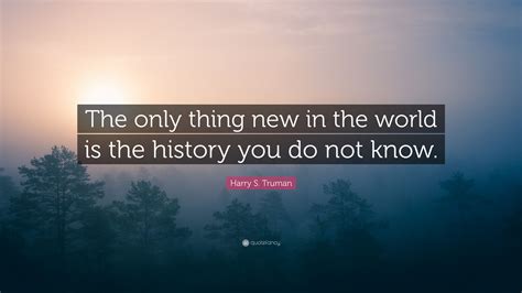 Harry S. Truman Quote: “The only thing new in the world is the history you do not know.”