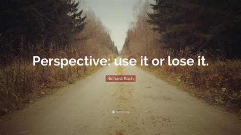 Richard Bach Quote: “Perspective: use it or lose it.”