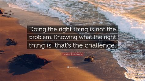 Lyndon B. Johnson Quote: “Doing the right thing is not the problem. Knowing what the right thing ...