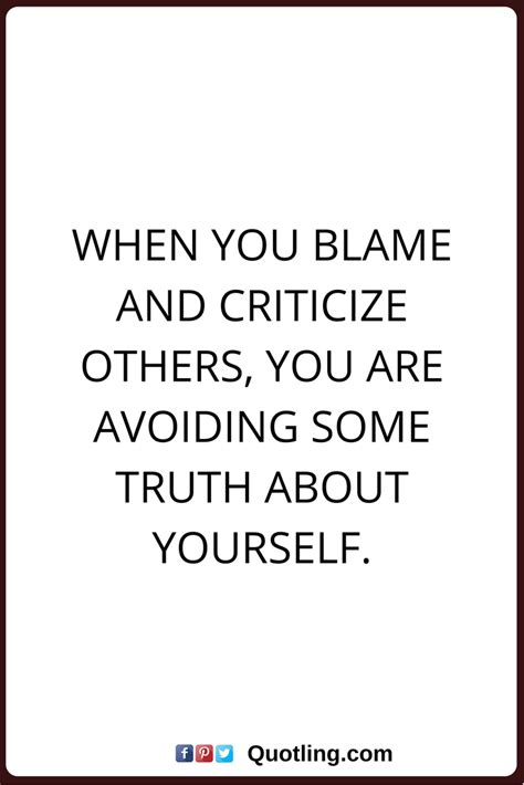 blaming others quotes When you blame and criticize others, you are avoiding some truth about ...