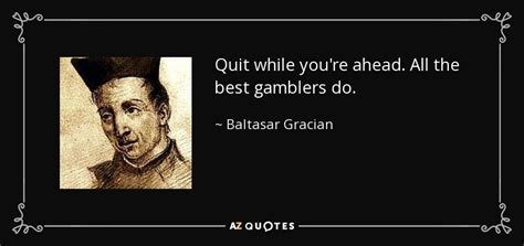 Baltasar Gracian quote: Quit while you're ahead. All the best gamblers do.