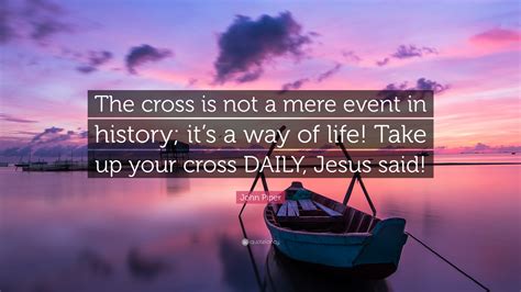 John Piper Quote: “The cross is not a mere event in history; it’s a way of life! Take up your ...