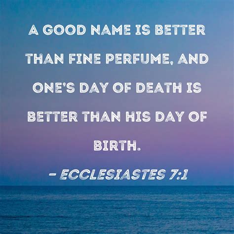 Ecclesiastes 7:1 A good name is better than fine perfume, and one's day of death is better than ...