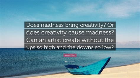 Megan Hart Quote: “Does madness bring creativity? Or does creativity ...