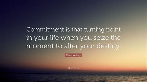 Denis Waitley Quote: “Commitment is that turning point in your life when you seize the moment to ...