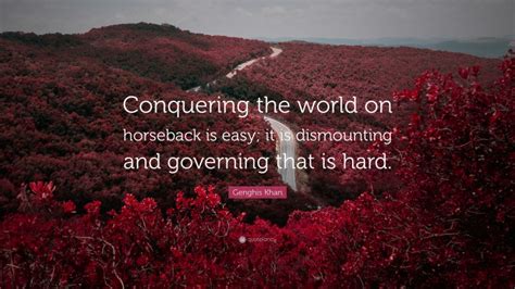 Genghis Khan Quote: “Conquering the world on horseback is easy; it is dismounting and governing ...