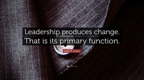 John P. Kotter Quote: “Leadership produces change. That is its primary function.”