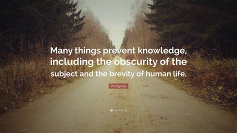 Protagoras Quote: “Many things prevent knowledge, including the obscurity of the subject and the ...