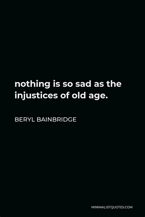 Beryl Bainbridge Quote: nothing is so sad as the injustices of old age.