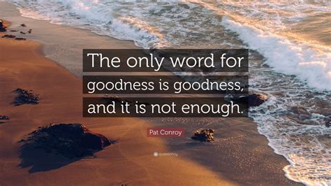 Pat Conroy Quote: “The only word for goodness is goodness, and it is ...