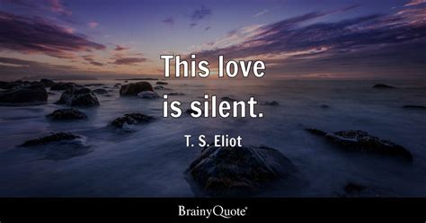 T. S. Eliot - This love is silent.