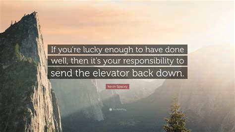 Kevin Spacey Quote: “If you’re lucky enough to have done well, then it’s your responsibility to ...