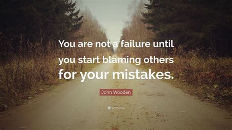 John Wooden Quote: “You are not a failure until you start blaming others for your mistakes.” (17 ...