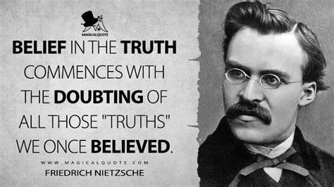 Belief in the truth commences with the doubting of all those "truths" we once believed ...