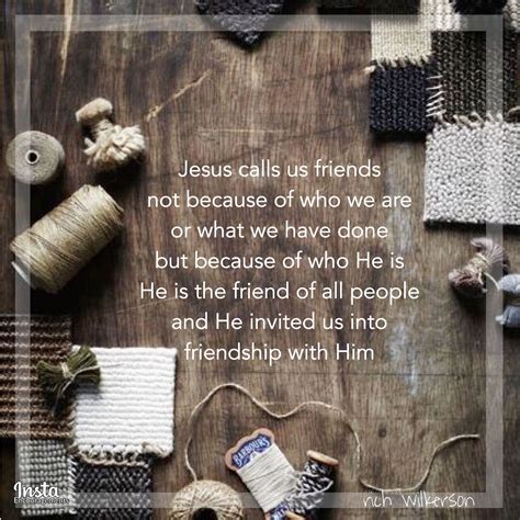 “Jesus calls us friends, not because of who we are or what we have done, but because of who He ...