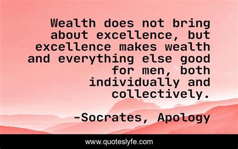 Wealth does not bring about excellence, but excellence makes wealth an... Quote by Socrates ...