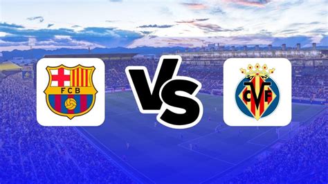 Barcelona vs Villarreal: Preview, line-up, When and Where to Watch