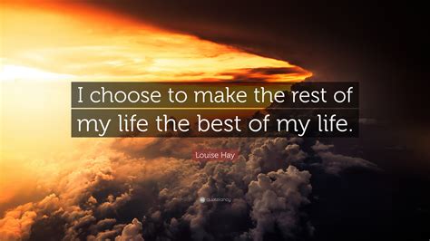 Louise Hay Quote: “I choose to make the rest of my life the best of my ...