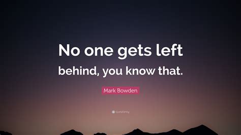 Mark Bowden Quote: “No one gets left behind, you know that.”