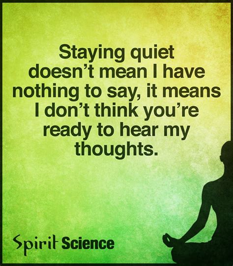 Staying quiet doesn't mean I have nothing to say, it means I don't think you're ready to hear my ...