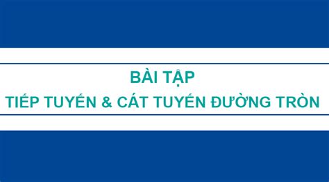 114 Dạng bài tập tiếp tuyến cát tuyến đường tròn lớp 9 có đáp án