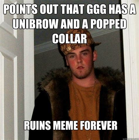 Points out that GGG has a unibrow and a popped collar Ruins meme forever - Scumbag Steve - quickmeme