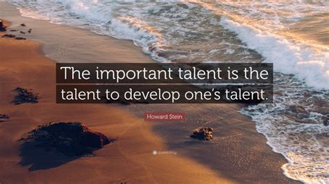 Howard Stein Quote: “The important talent is the talent to develop one ...