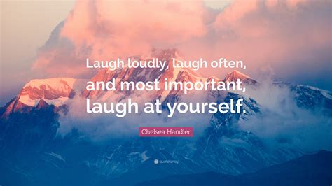 Chelsea Handler Quote: “Laugh loudly, laugh often, and most important, laugh at yourself.”