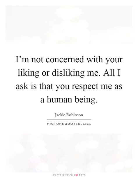 I'm not concerned with your liking or disliking me. All I ask is... | Picture Quotes