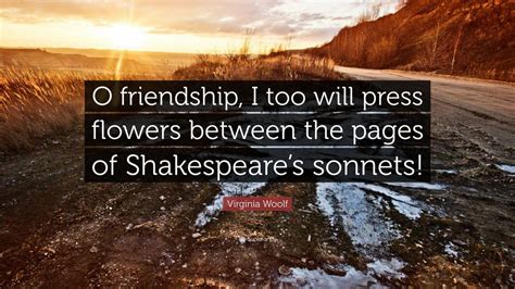 Virginia Woolf Quote: “O friendship, I too will press flowers between the pages of Shakespeare’s ...