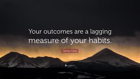 James Clear Quote: “Your outcomes are a lagging measure of your habits.”