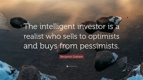 Benjamin Graham Quote: “The intelligent investor is a realist who sells to optimists and buys ...