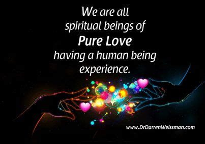 "We are all spiritual beings of Pure Love having a human being ...