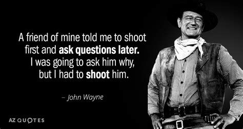 John Wayne quote: A friend of mine told me to shoot first and ask ...