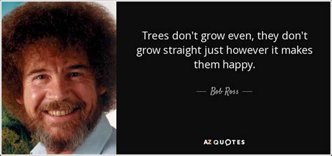 Bob Ross quote: Trees don't grow even, they don't grow straight just however...