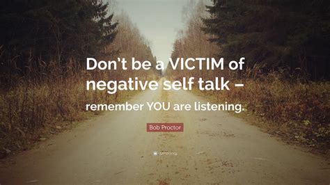 Bob Proctor Quote: “Don’t be a VICTIM of negative self talk – remember YOU are listening.”