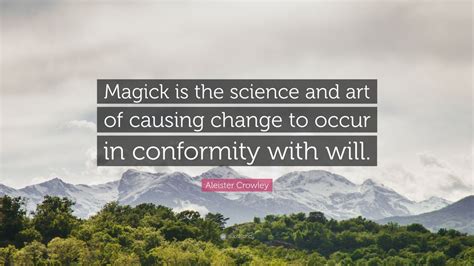 Aleister Crowley Quote: “Magick is the science and art of causing change to occur in conformity ...