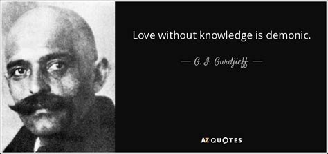 G. I. Gurdjieff quote: Love without knowledge is demonic.